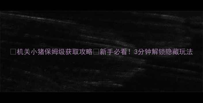 图片 📌机关小猪保姆级获取攻略✅新手必看！3分钟解锁隐藏玩法