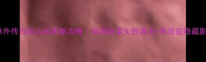 图片 📌武林外传白驼山谷最新攻略｜保姆级零失败通关+高收益隐藏剧情全2