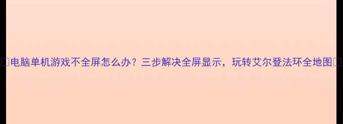 图片 📌电脑单机游戏不全屏怎么办？三步解决全屏显示，玩转艾尔登法环全地图🎮