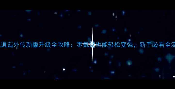图片 📌神武逍遥外传新版升级全攻略：零氪党也能轻松变强，新手必看全流程！1