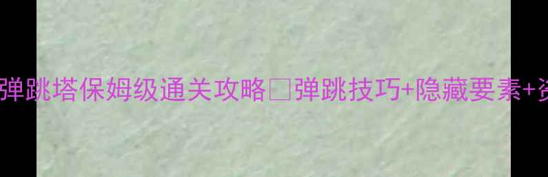 图片 📌绿色循环圈弹跳塔保姆级通关攻略✅弹跳技巧+隐藏要素+资源全收集！2