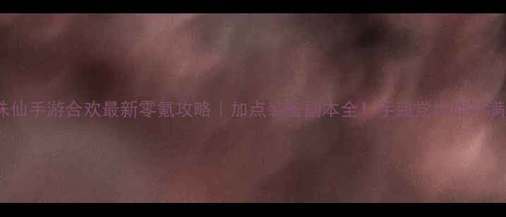 图片 📌诛仙手游合欢最新零氪攻略｜加点装备副本全！手残党也能冲满级1