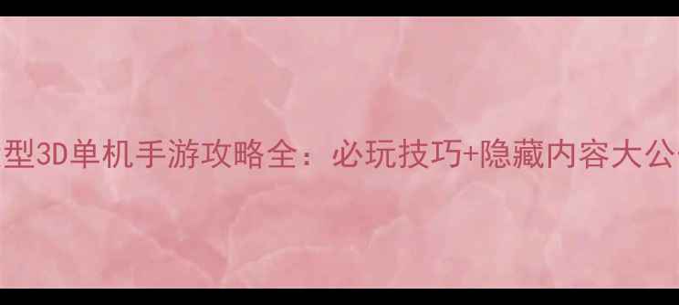 图片 📌超大型3D单机手游攻略全：必玩技巧+隐藏内容大公开！🔥