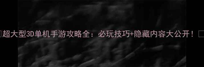 图片 📌超大型3D单机手游攻略全：必玩技巧+隐藏内容大公开！🔥1