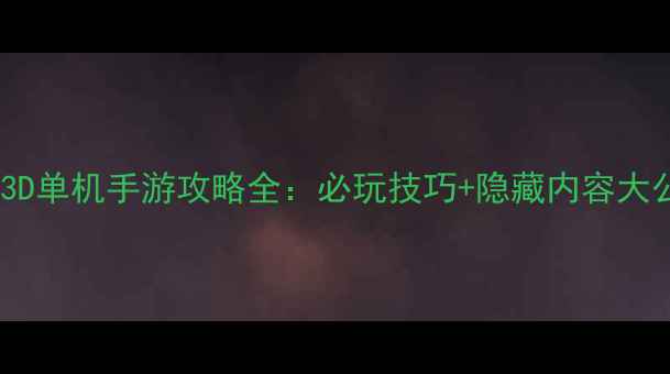 图片 📌超大型3D单机手游攻略全：必玩技巧+隐藏内容大公开！🔥2