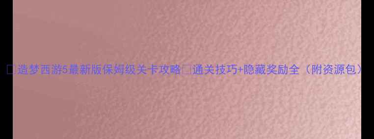 图片 📌造梦西游5最新版保姆级关卡攻略✅通关技巧+隐藏奖励全（附资源包）