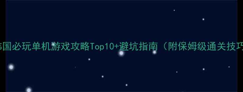 图片 📌韩国必玩单机游戏攻略Top10+避坑指南（附保姆级通关技巧）1