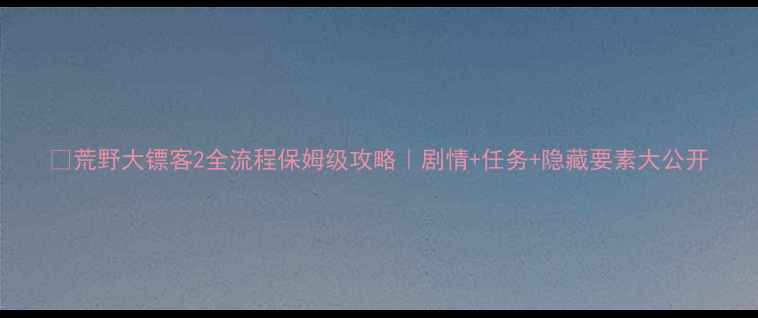 图片 📚荒野大镖客2全流程保姆级攻略｜剧情+任务+隐藏要素大公开