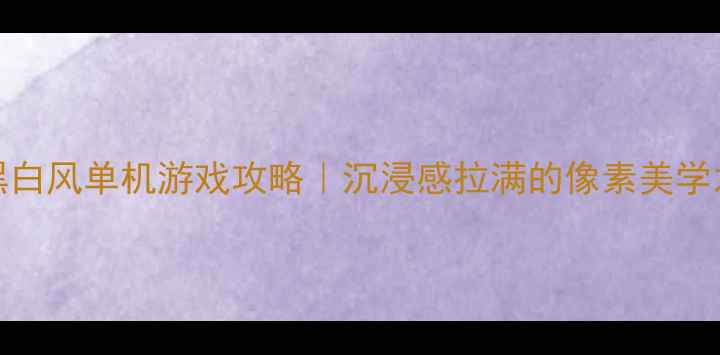 图片 📜ISO黑白风单机游戏攻略｜沉浸感拉满的像素美学之旅✨1
