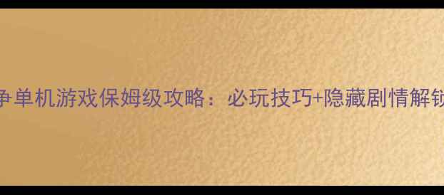 图片 📜中国抗日战争单机游戏保姆级攻略：必玩技巧+隐藏剧情解锁全｜深度指南