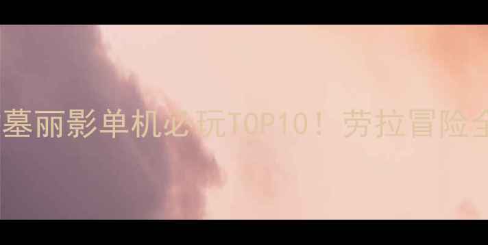 图片 📜古墓丽影单机必玩TOP10！劳拉冒险全✨1