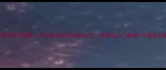 图片 📱4399单机游戏推荐｜手机单机游戏攻略大全✅保姆级入门指南+手残党必看技巧1
