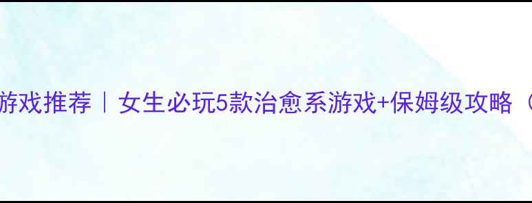 图片 📱✨手机单机游戏推荐｜女生必玩5款治愈系游戏+保姆级攻略（附隐藏彩蛋）