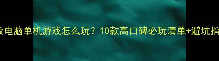 图片 📱保姆级攻略｜平板电脑单机游戏怎么玩？10款高口碑必玩清单+避坑指南（附下载方式）1
