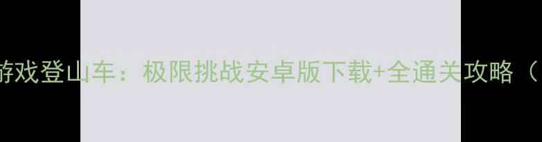图片 📱免费单机游戏登山车：极限挑战安卓版下载+全通关攻略（附资源包）1