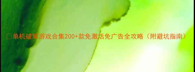 图片 📱单机破解游戏合集200+款免激活免广告全攻略（附避坑指南）