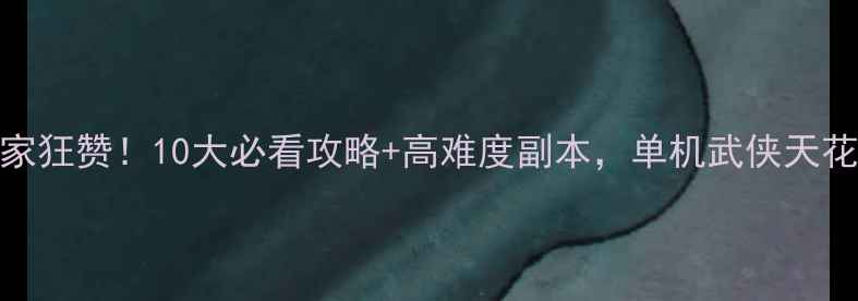 图片 📱古剑奇谭：移动版玩家狂赞！10大必看攻略+高难度副本，单机武侠天花板游戏这样玩更爽！🌟