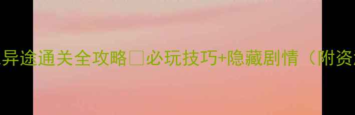 图片 📱归家异途通关全攻略✅必玩技巧+隐藏剧情（附资源包）