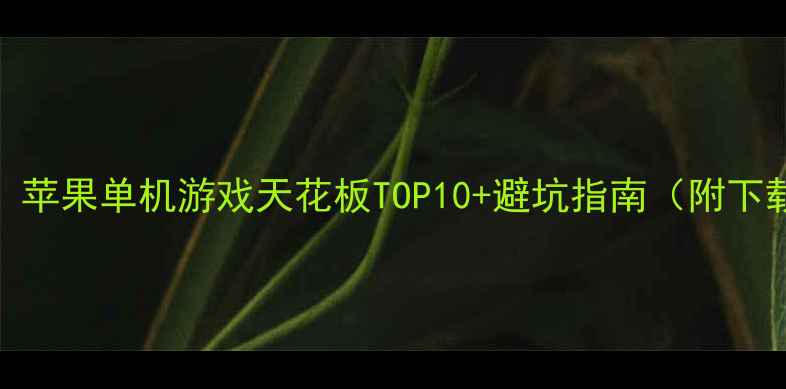 图片 📱必玩！苹果单机游戏天花板TOP10+避坑指南（附下载链接）