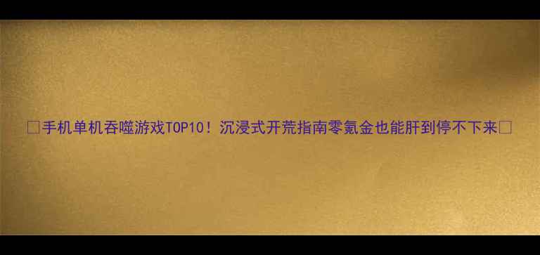 图片 📱手机单机吞噬游戏TOP10！沉浸式开荒指南零氪金也能肝到停不下来✨