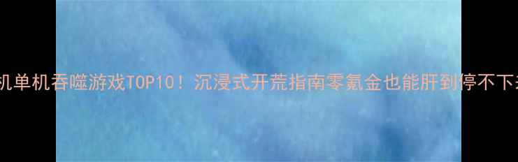 图片 📱手机单机吞噬游戏TOP10！沉浸式开荒指南零氪金也能肝到停不下来✨1