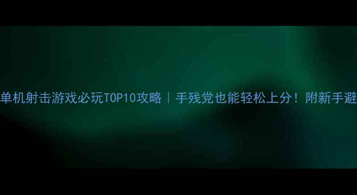 图片 📱手机单机射击游戏必玩TOP10攻略｜手残党也能轻松上分！附新手避坑指南