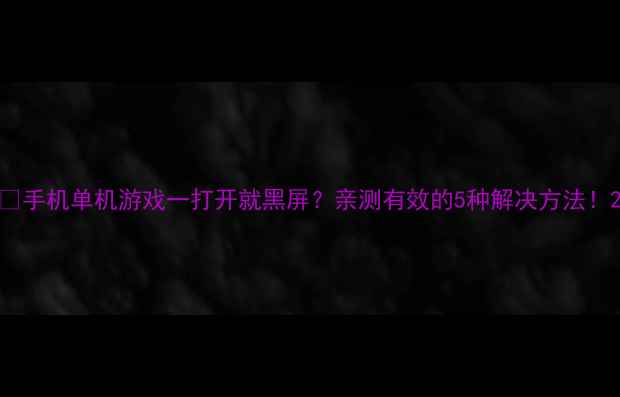 图片 📱手机单机游戏一打开就黑屏？亲测有效的5种解决方法！2