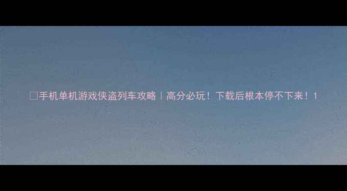 图片 📱手机单机游戏侠盗列车攻略｜高分必玩！下载后根本停不下来！1