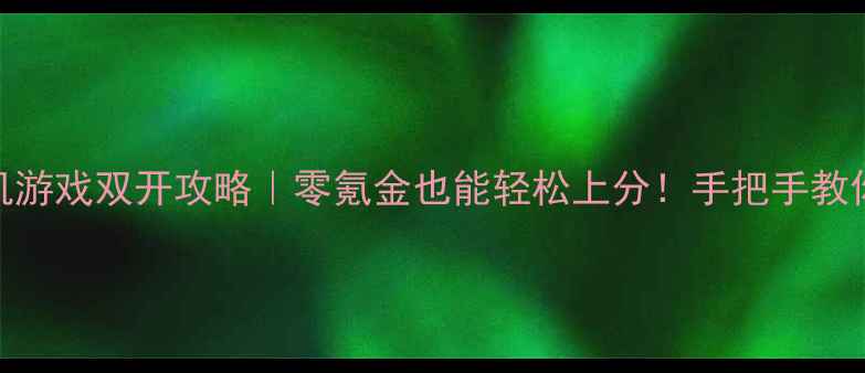 图片 📱手机网游+单机游戏双开攻略｜零氪金也能轻松上分！手把手教你设置&阵容搭配