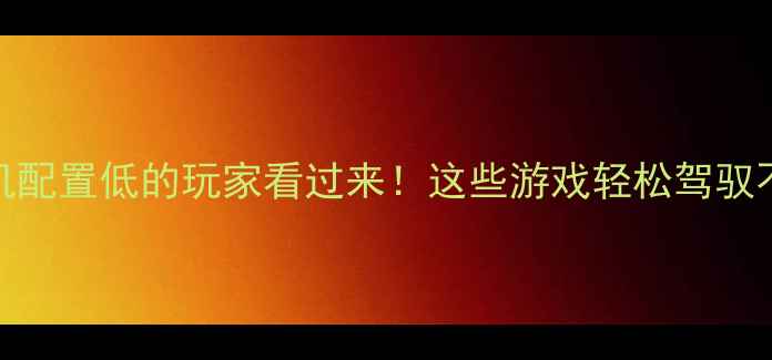 图片 📱手机配置低的玩家看过来！这些游戏轻松驾驭不卡顿