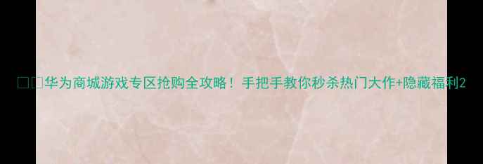 图片 📱💥华为商城游戏专区抢购全攻略！手把手教你秒杀热门大作+隐藏福利2