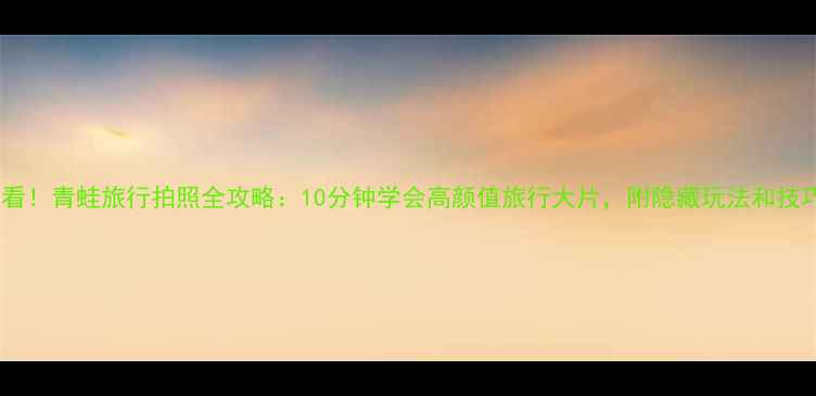 图片 📸必看！青蛙旅行拍照全攻略：10分钟学会高颜值旅行大片，附隐藏玩法和技巧！1