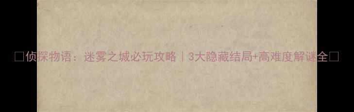 图片 🔍侦探物语：迷雾之城必玩攻略｜3大隐藏结局+高难度解谜全🎮