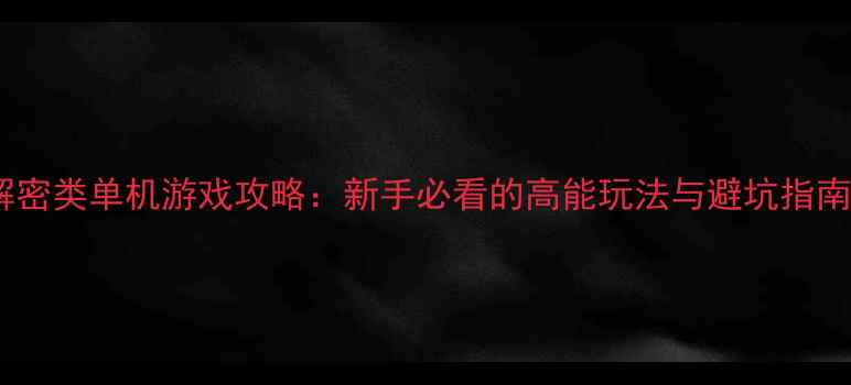 图片 🔍解密类单机游戏攻略：新手必看的高能玩法与避坑指南🔍2