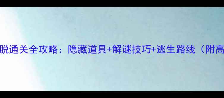 图片 🔍闺房逃脱通关全攻略：隐藏道具+解谜技巧+逃生路线（附高清图解）