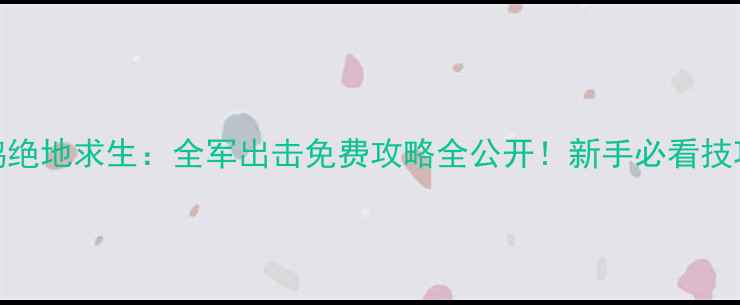 图片 🔥0元吃鸡绝地求生：全军出击免费攻略全公开！新手必看技巧+地图🎮