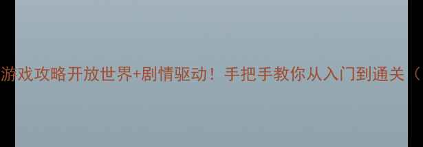 图片 🔥10606G大型单机游戏攻略开放世界+剧情驱动！手把手教你从入门到通关（附隐藏任务彩蛋）