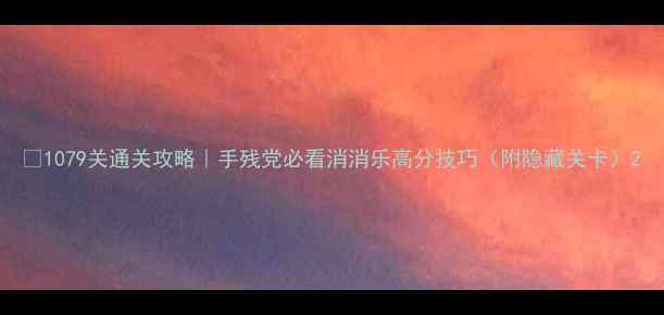 图片 🔥1079关通关攻略｜手残党必看消消乐高分技巧（附隐藏关卡）2