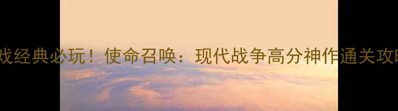 图片 🔥2004年射击单机游戏经典必玩！使命召唤：现代战争高分神作通关攻略（附隐藏彩蛋）🔥1