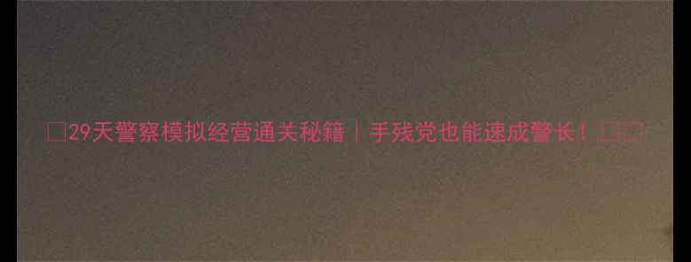 图片 🔥29天警察模拟经营通关秘籍｜手残党也能速成警长！⚔️