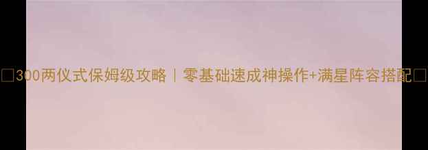 图片 🔥300两仪式保姆级攻略｜零基础速成神操作+满星阵容搭配🔥