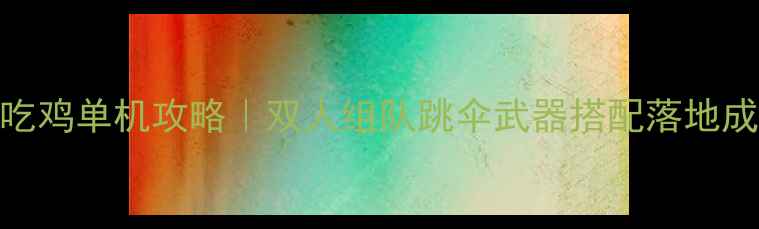 图片 🔥4399双人吃鸡单机攻略｜双人组队跳伞武器搭配落地成盒技巧全✅