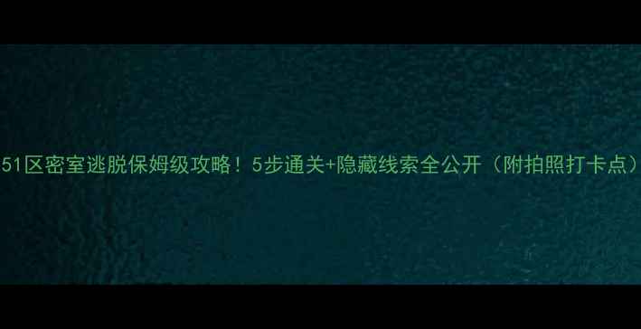 图片 🔥51区密室逃脱保姆级攻略！5步通关+隐藏线索全公开（附拍照打卡点）2