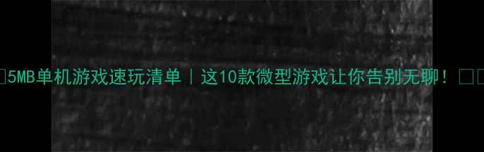 图片 🔥5MB单机游戏速玩清单｜这10款微型游戏让你告别无聊！🎮✨