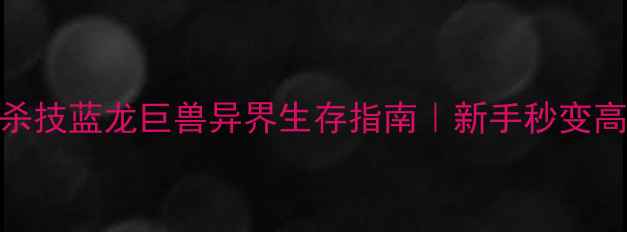 图片 🔥5大必杀技蓝龙巨兽异界生存指南｜新手秒变高玩攻略1