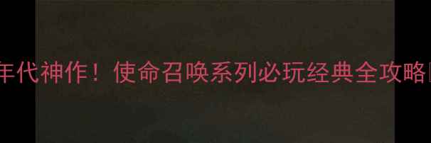 图片 🔥90年代神作！使命召唤系列必玩经典全攻略🎮💥1