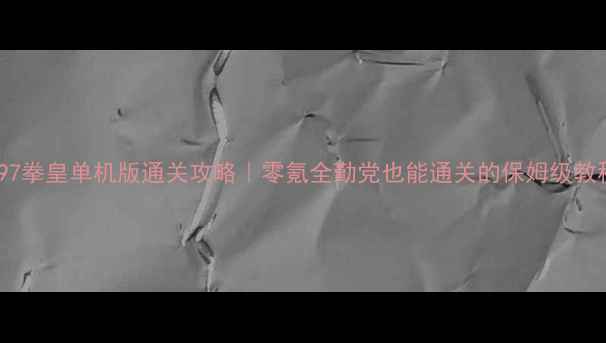 图片 🔥97拳皇单机版通关攻略｜零氪全勤党也能通关的保姆级教程2