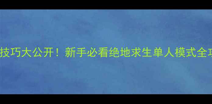 图片 🔥AK单机攻略｜吃鸡技巧大公开！新手必看绝地求生单人模式全攻略（附生存指南）1