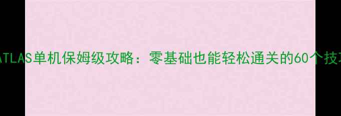 图片 🔥ATLAS单机保姆级攻略：零基础也能轻松通关的60个技巧1