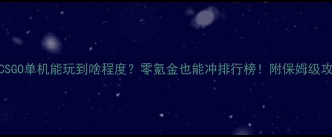 图片 🔥CSGO单机能玩到啥程度？零氪金也能冲排行榜！附保姆级攻略